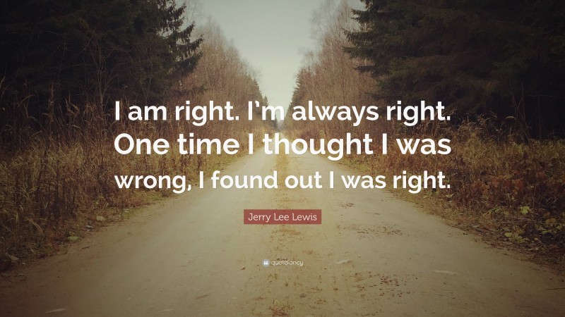 Jerry Lee Lewis Quote: “I am right. I’m always right. One time I thought I was wrong, I found out I was right.”
