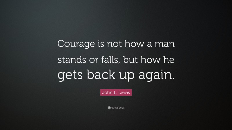 John L. Lewis Quote: “Courage is not how a man stands or falls, but how he gets back up again.”