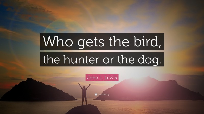 John L. Lewis Quote: “Who gets the bird, the hunter or the dog.”