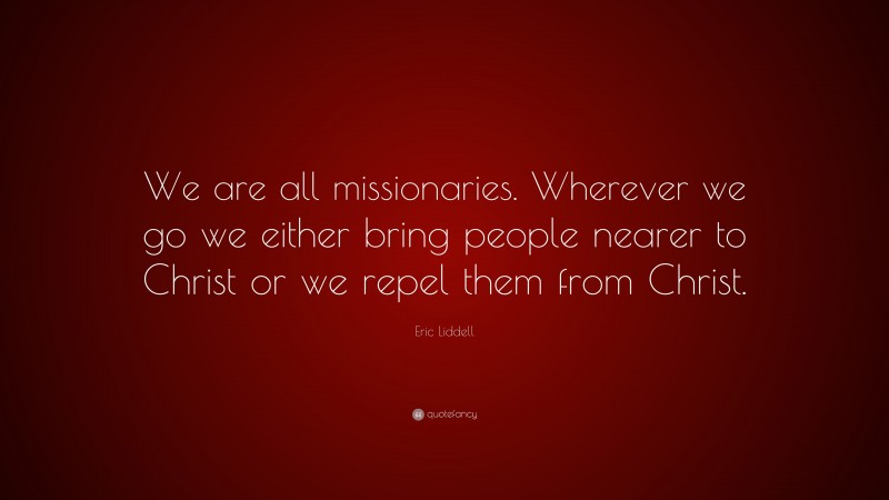 Eric Liddell Quote: “We are all missionaries. Wherever we go we either bring people nearer to Christ or we repel them from Christ.”