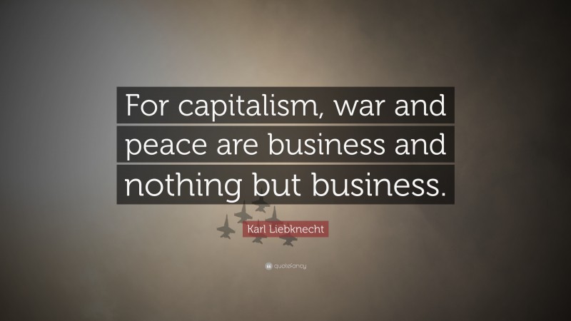 Karl Liebknecht Quote: “For capitalism, war and peace are business and nothing but business.”