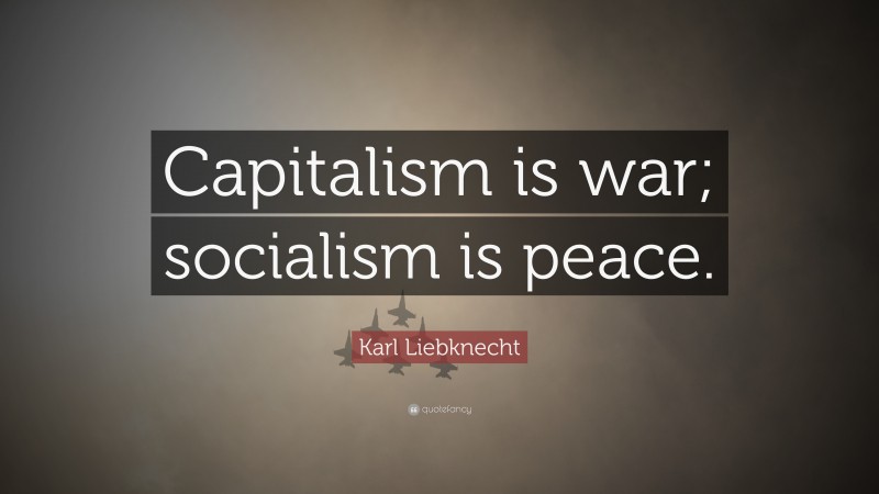 Karl Liebknecht Quote: “Capitalism is war; socialism is peace.”