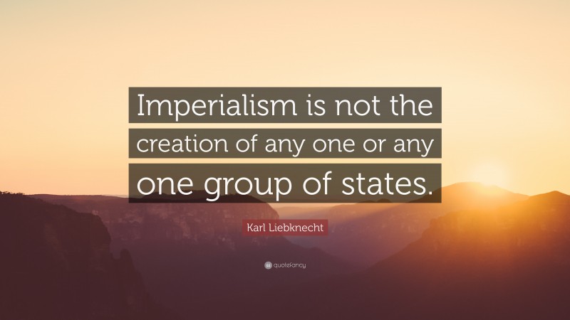 Karl Liebknecht Quote: “Imperialism is not the creation of any one or any one group of states.”