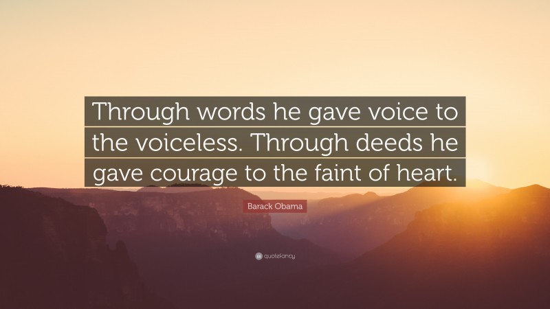 Barack Obama Quote: “Through words he gave voice to the voiceless. Through deeds he gave courage to the faint of heart.”
