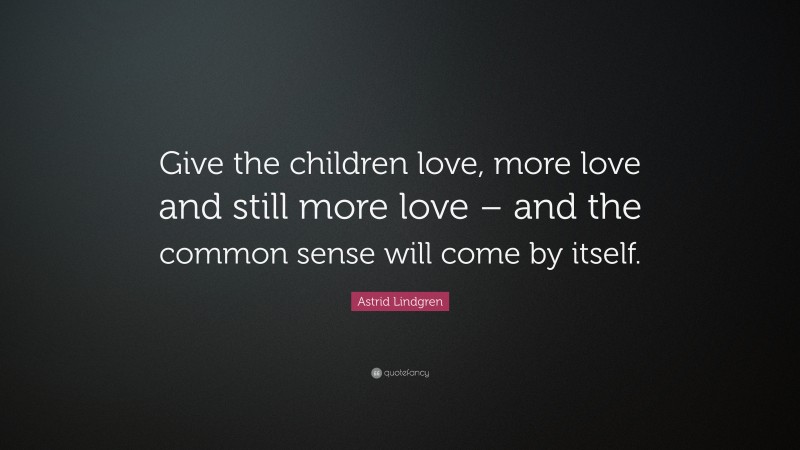 Astrid Lindgren Quote: “Give the children love, more love and still more love – and the common sense will come by itself.”