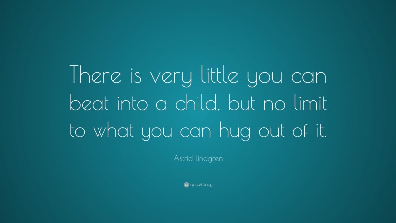 Astrid Lindgren Quote: “There is very little you can beat into a child, but no limit to what you can hug out of it.”