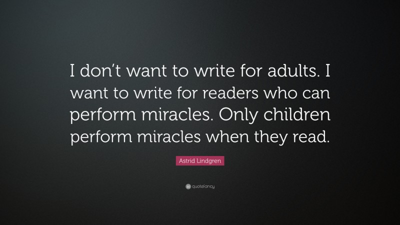 Astrid Lindgren Quote: “I don’t want to write for adults. I want to write for readers who can perform miracles. Only children perform miracles when they read.”
