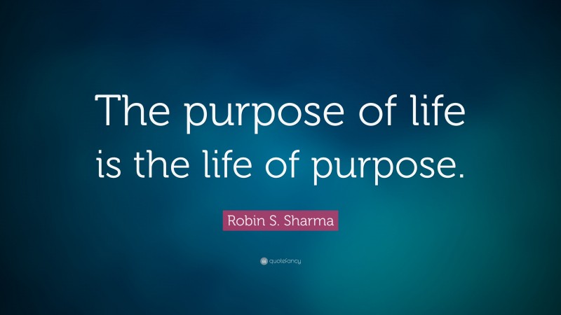 Robin S. Sharma Quote: “The purpose of life is the life of purpose.”
