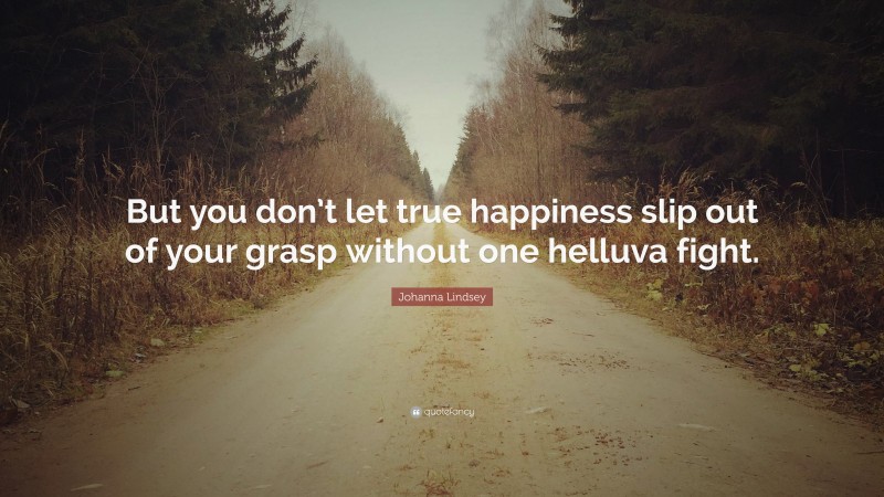 Johanna Lindsey Quote: “But you don’t let true happiness slip out of your grasp without one helluva fight.”