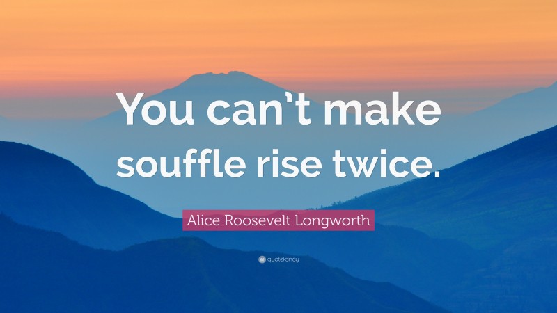 Alice Roosevelt Longworth Quote: “You can’t make souffle rise twice.”