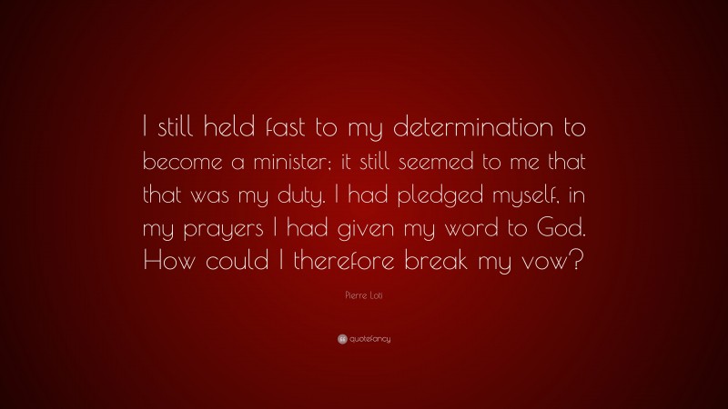 Pierre Loti Quote: “I still held fast to my determination to become a minister; it still seemed to me that that was my duty. I had pledged myself, in my prayers I had given my word to God. How could I therefore break my vow?”