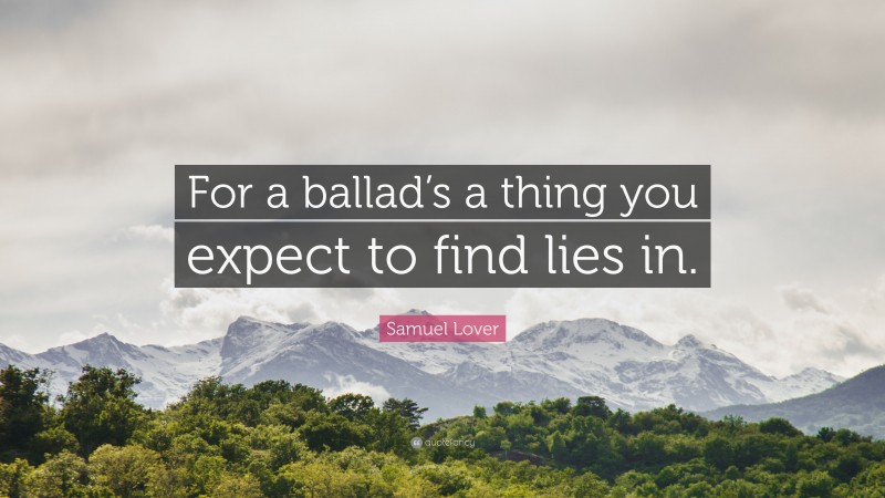 Samuel Lover Quote: “For a ballad’s a thing you expect to find lies in.”