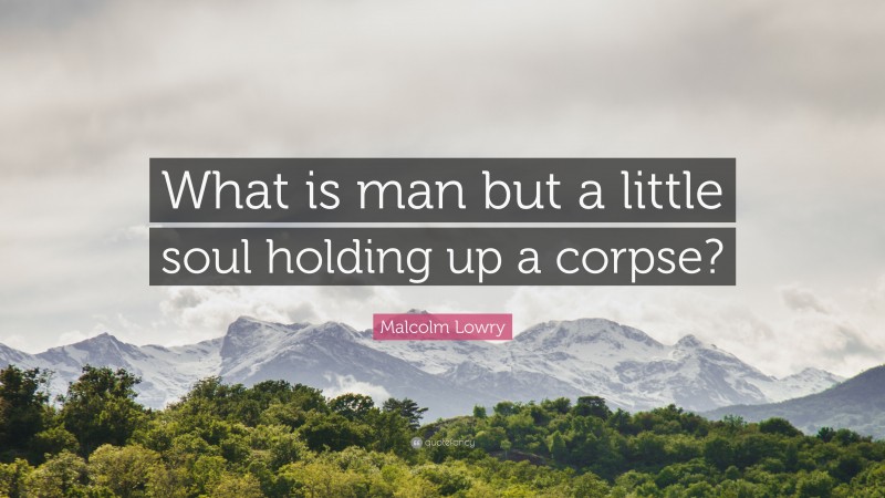 Malcolm Lowry Quote: “What is man but a little soul holding up a corpse?”