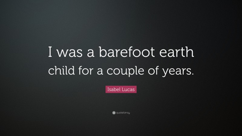 Isabel Lucas Quote: “I was a barefoot earth child for a couple of years.”