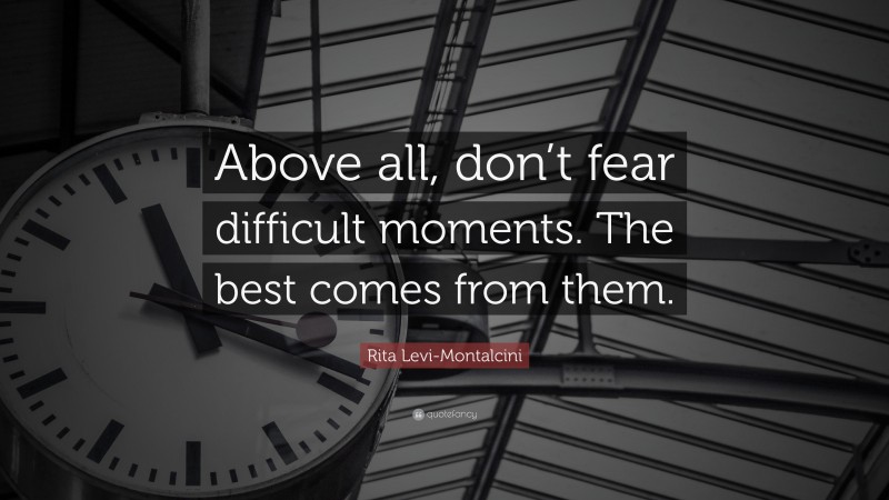 Rita Levi-Montalcini Quote: “Above all, don’t fear difficult moments. The best comes from them.”