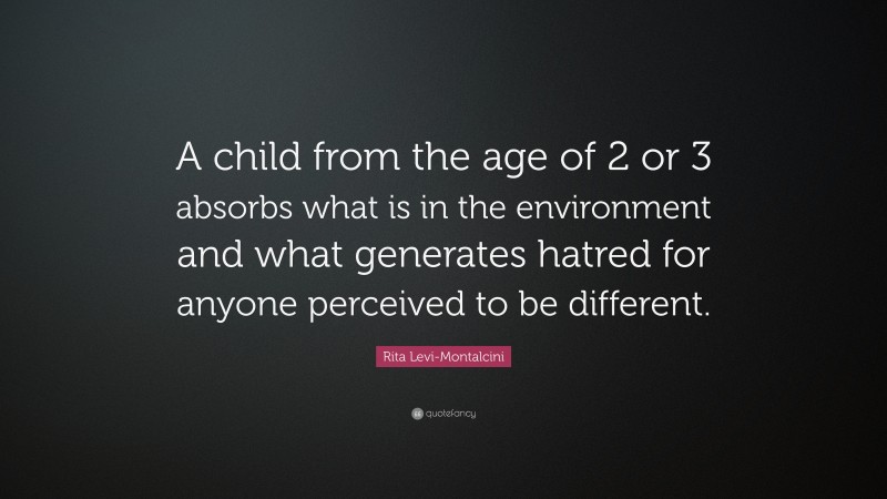 Rita Levi-Montalcini Quote: “A child from the age of 2 or 3 absorbs what is in the environment and what generates hatred for anyone perceived to be different.”