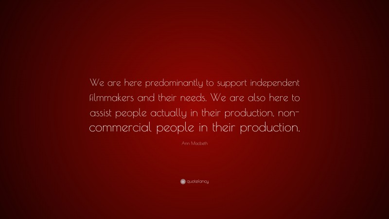 Ann Macbeth Quote: “We are here predominantly to support independent filmmakers and their needs. We are also here to assist people actually in their production, non-commercial people in their production.”