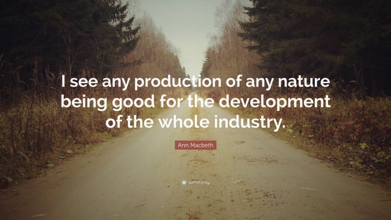 Ann Macbeth Quote: “I see any production of any nature being good for the development of the whole industry.”
