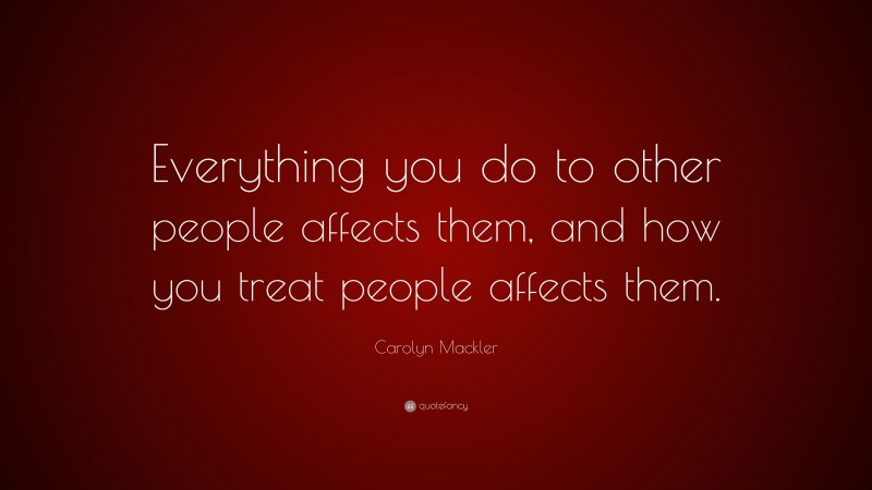 Carolyn Mackler Quote: “Everything you do to other people affects them, and how you treat people affects them.”
