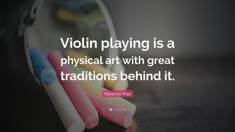 Vanessa Mae Quote: “Violin playing is a physical art with great traditions behind it.”