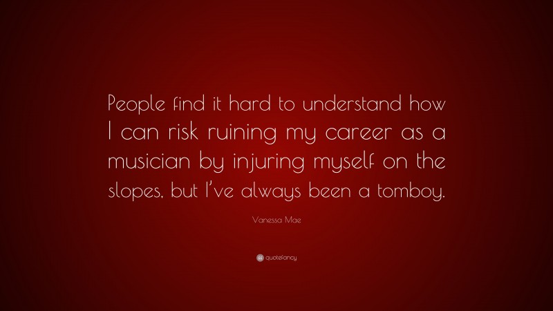 Vanessa Mae Quote: “People find it hard to understand how I can risk ruining my career as a musician by injuring myself on the slopes, but I’ve always been a tomboy.”