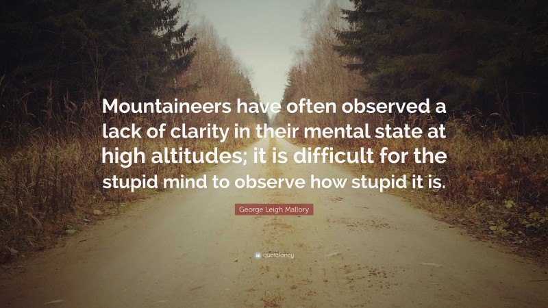 George Leigh Mallory Quote: “Mountaineers have often observed a lack of clarity in their mental state at high altitudes; it is difficult for the stupid mind to observe how stupid it is.”