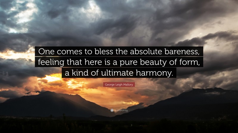 George Leigh Mallory Quote: “One comes to bless the absolute bareness, feeling that here is a pure beauty of form, a kind of ultimate harmony.”