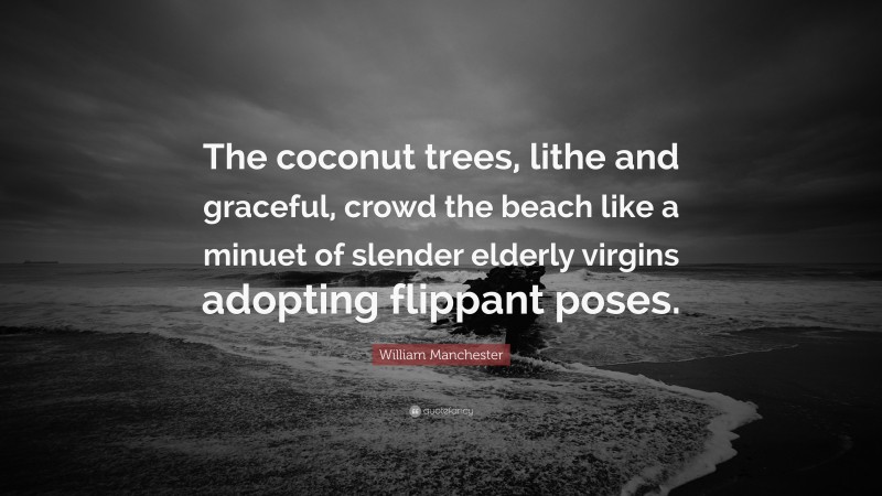 William Manchester Quote: “The coconut trees, lithe and graceful, crowd the beach like a minuet of slender elderly virgins adopting flippant poses.”