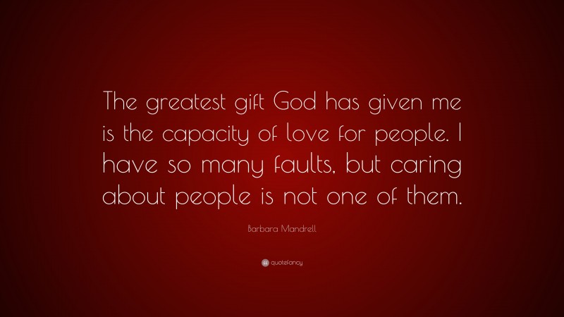 Barbara Mandrell Quote: “The greatest gift God has given me is the capacity of love for people. I have so many faults, but caring about people is not one of them.”