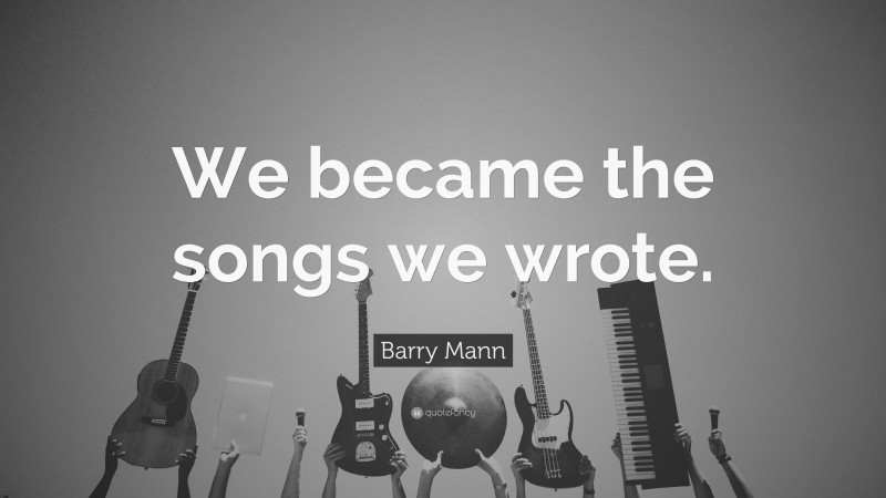 Barry Mann Quote: “We became the songs we wrote.”
