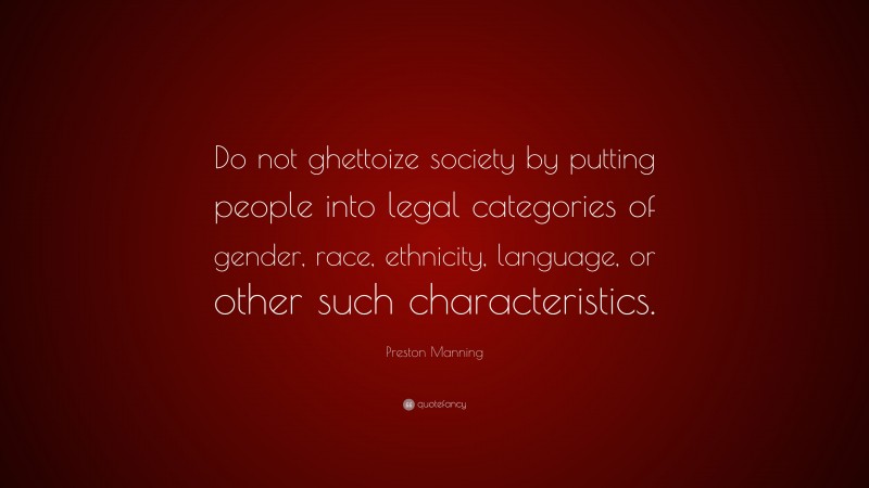 Preston Manning Quote: “Do not ghettoize society by putting people into legal categories of gender, race, ethnicity, language, or other such characteristics.”