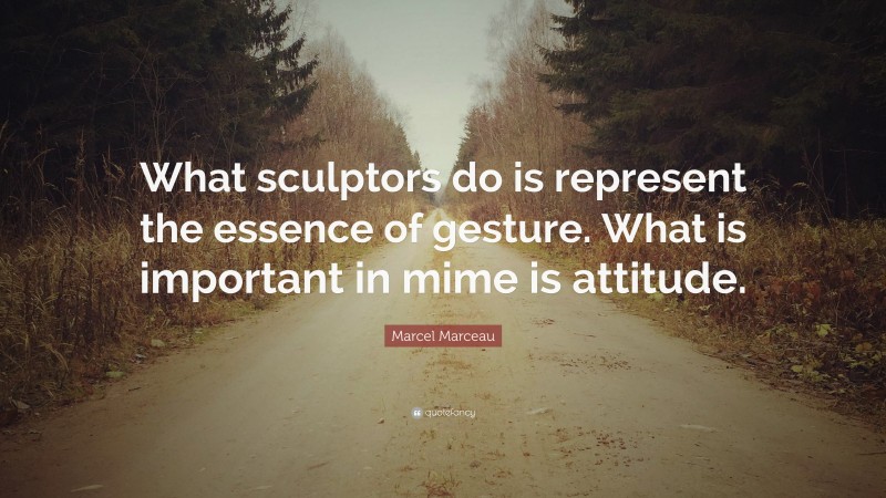 Marcel Marceau Quote: “What sculptors do is represent the essence of gesture. What is important in mime is attitude.”