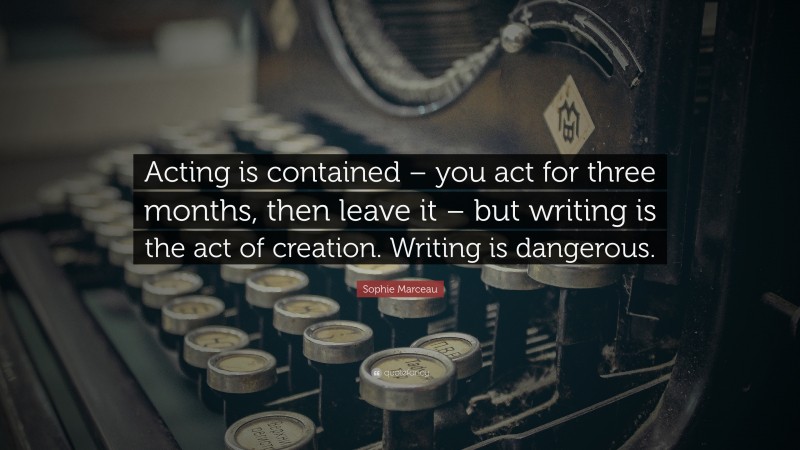 Sophie Marceau Quote: “Acting is contained – you act for three months, then leave it – but writing is the act of creation. Writing is dangerous.”