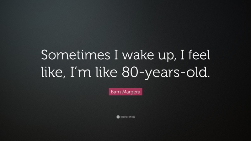 Bam Margera Quote: “Sometimes I wake up, I feel like, I’m like 80-years-old.”