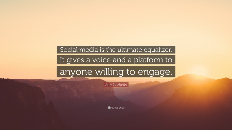 Amy Jo Martin Quote: “Social media is the ultimate equalizer. It gives a voice and a platform to anyone willing to engage.”