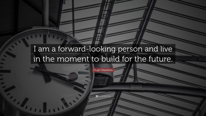 Hugh Masekela Quote: “I am a forward-looking person and live in the moment to build for the future.”