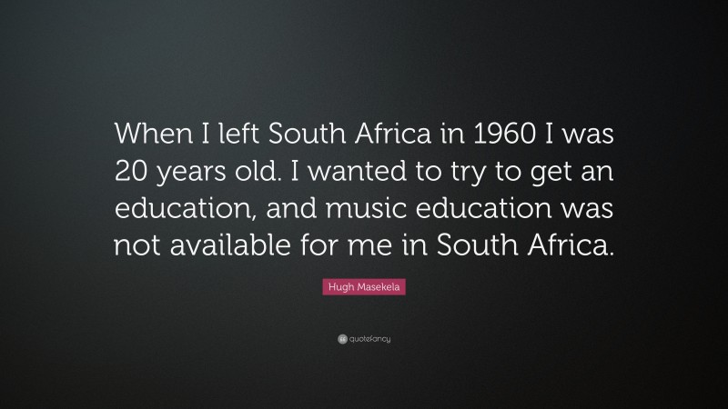 Hugh Masekela Quote: “When I left South Africa in 1960 I was 20 years old. I wanted to try to get an education, and music education was not available for me in South Africa.”