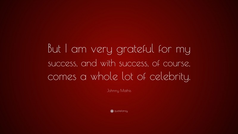 Johnny Mathis Quote: “But I am very grateful for my success, and with success, of course, comes a whole lot of celebrity.”