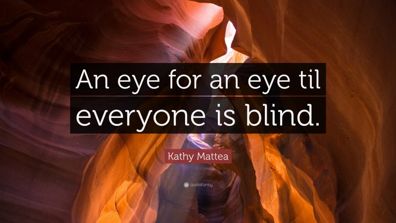 Kathy Mattea Quote: “An eye for an eye til everyone is blind.”