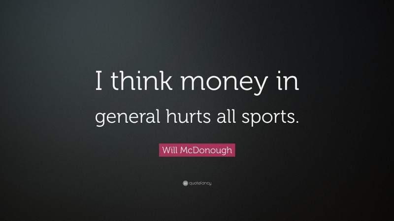 Will McDonough Quote: “I think money in general hurts all sports.”