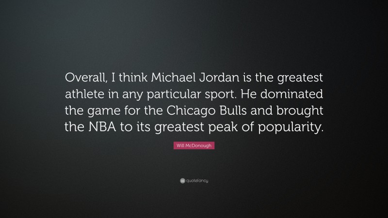Will McDonough Quote: “Overall, I think Michael Jordan is the greatest athlete in any particular sport. He dominated the game for the Chicago Bulls and brought the NBA to its greatest peak of popularity.”