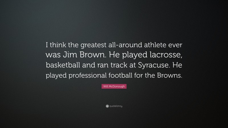 Will McDonough Quote: “I think the greatest all-around athlete ever was Jim Brown. He played lacrosse, basketball and ran track at Syracuse. He played professional football for the Browns.”