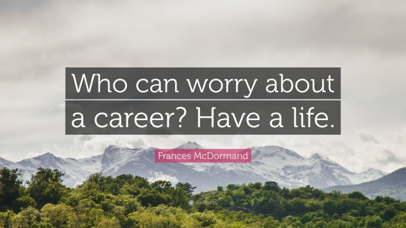 Frances McDormand Quote: “Who can worry about a career? Have a life.”