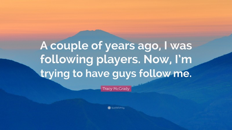 Tracy McGrady Quote: “A couple of years ago, I was following players. Now, I’m trying to have guys follow me.”