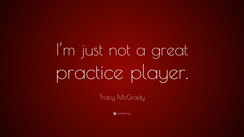 Tracy McGrady Quote: “I’m just not a great practice player.”