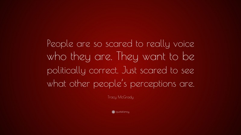 Tracy McGrady Quote: “People are so scared to really voice who they are. They want to be politically correct. Just scared to see what other people’s perceptions are.”