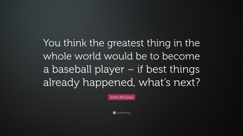 John McGraw Quote: “You think the greatest thing in the whole world would be to become a baseball player – if best things already happened, what’s next?”