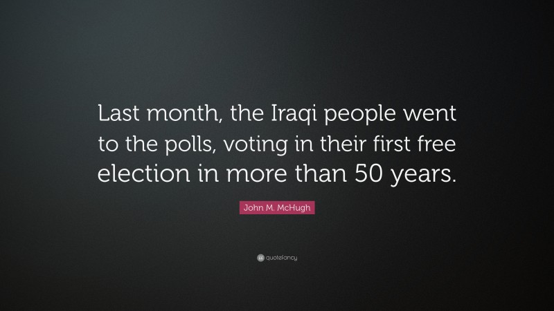 John M. McHugh Quote: “Last month, the Iraqi people went to the polls, voting in their first free election in more than 50 years.”