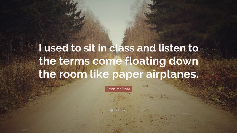 John McPhee Quote: “I used to sit in class and listen to the terms come floating down the room like paper airplanes.”