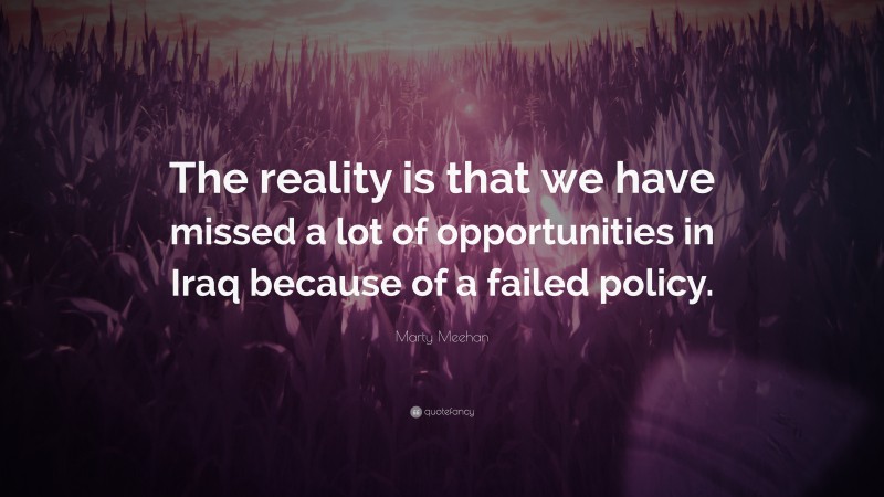 Marty Meehan Quote: “The reality is that we have missed a lot of opportunities in Iraq because of a failed policy.”